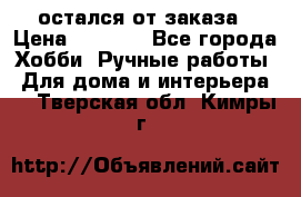 остался от заказа › Цена ­ 3 500 - Все города Хобби. Ручные работы » Для дома и интерьера   . Тверская обл.,Кимры г.